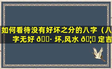 如何看待没有好坏之分的八字（八字无好 🌷 坏,风水 🦟 定吉凶）